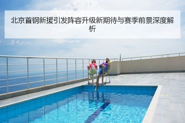 北京首钢新援引发阵容升级新期待与赛季前景深度解析