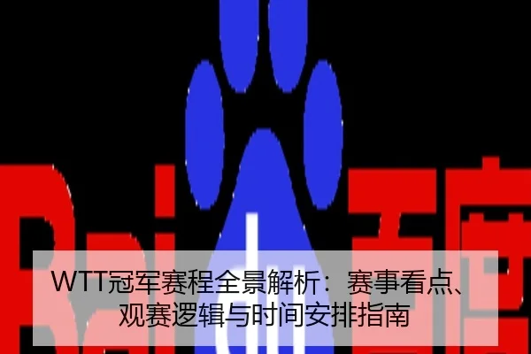 WTT冠军赛程全景解析：赛事看点、观赛逻辑与时间安排指南