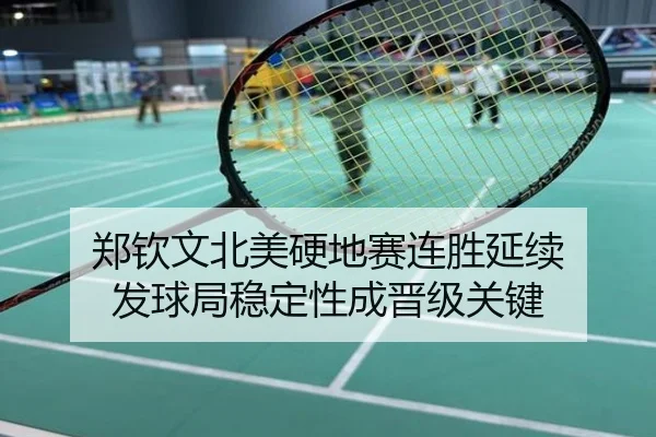 郑钦文北美硬地赛连胜延续 发球局稳定性成晋级关键