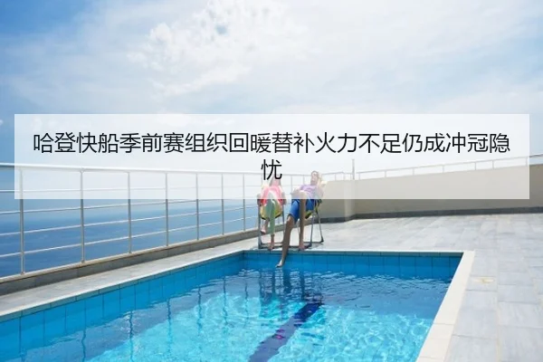 哈登快船季前赛组织回暖替补火力不足仍成冲冠隐忧