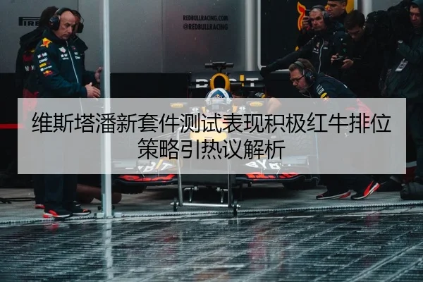 维斯塔潘新套件测试表现积极红牛排位策略引热议解析