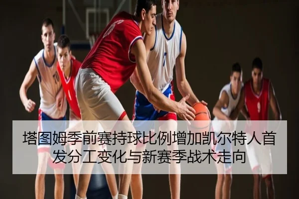 塔图姆季前赛持球比例增加凯尔特人首发分工变化与新赛季战术走向