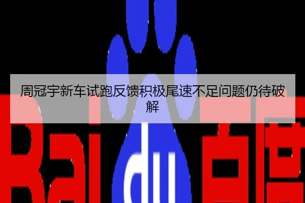 周冠宇新车试跑反馈积极尾速不足问题仍待破解