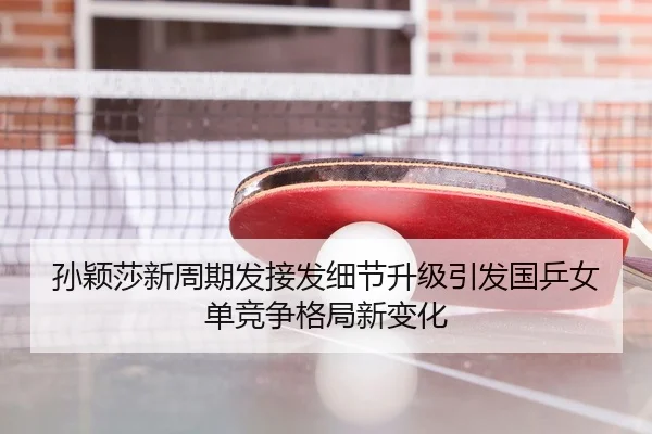 孙颖莎新周期发接发细节升级引发国乒女单竞争格局新变化